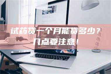 醴陵试药贷一个月能贷多少？几点要注意！ 第1张