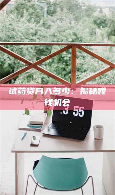 醴陵试药贷月入多少：揭秘赚钱机会 第1张