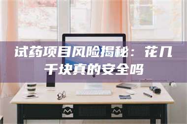 醴陵试药项目风险揭秘：花几千块真的安全吗 第1张