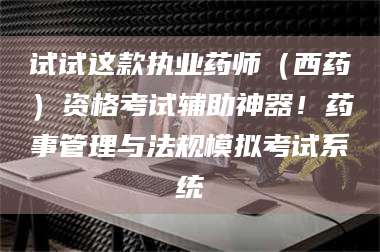 醴陵试试这款执业药师(西药)资格考试辅助神器!药事管理与法规模拟考试系统 第1张 醴陵试试这款执业药师(西药)资格考试辅助神器!药事管理与法规模拟考试系统 第1张