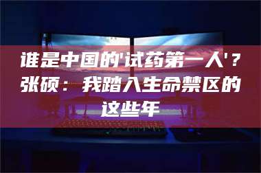 醴陵谁是中国的'试药第一人'?张硕:我踏入生命禁区的这些年 第1张 醴陵谁是中国的'试药第一人'?张硕:我踏入生命禁区的这些年 第1张