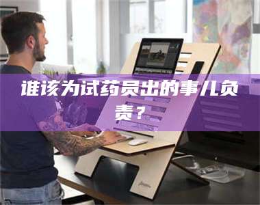 醴陵谁该为试药员出的事儿负责？ 第1张