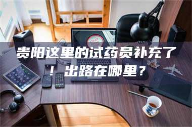 醴陵贵阳这里的试药员补充了！出路在哪里？ 第1张