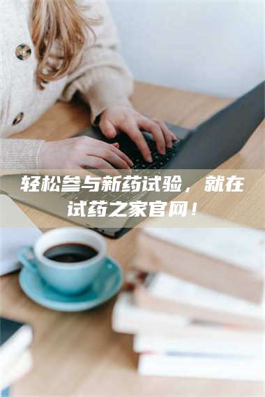 醴陵轻松参与新药试验，就在试药之家官网！ 第1张