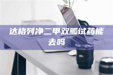 醴陵达格列净二甲双胍试药能去吗 第1张 醴陵达格列净二甲双胍试药能去吗 第1张