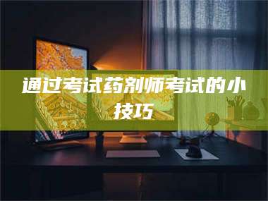 醴陵通过考试药剂师考试的小技巧 第1张 醴陵通过考试药剂师考试的小技巧 第1张