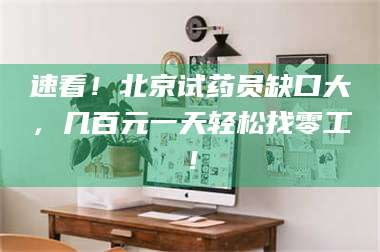 醴陵速看！北京试药员缺口大，几百元一天轻松找零工！ 第1张