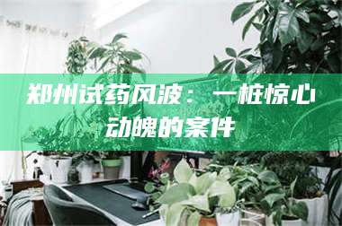 醴陵郑州试药风波：一桩惊心动魄的案件 第1张