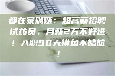 醴陵都在家躺赚:超高薪招聘试药员,月薪2万不好进!入职90天摸鱼不尴尬! 第1张 醴陵都在家躺赚:超高薪招聘试药员,月薪2万不好进!入职90天摸鱼不尴尬! 第1张