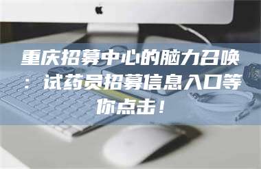 醴陵重庆招募中心的脑力召唤:试药员招募信息入口等你点击! 第1张 醴陵重庆招募中心的脑力召唤:试药员招募信息入口等你点击! 第1张