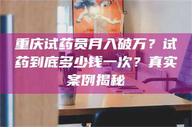 醴陵重庆试药员月入破万?试药到底多少钱一次?真实案例揭秘 第1张 醴陵重庆试药员月入破万?试药到底多少钱一次?真实案例揭秘 第1张