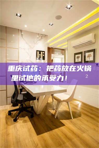 醴陵重庆试药：把药放在火锅里试他的承受力！🍲 第1张