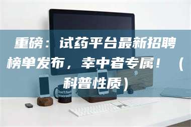 醴陵重磅:试药平台最新招聘榜单发布,幸中者专属!(科普性质) 第1张 醴陵重磅:试药平台最新招聘榜单发布,幸中者专属!(科普性质) 第1张