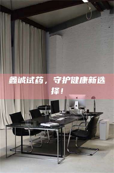 醴陵鑫诚试药,守护健康新选择! 第1张 醴陵鑫诚试药,守护健康新选择! 第1张