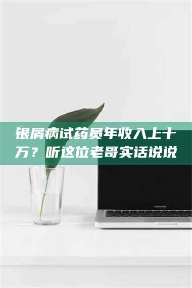 醴陵银屑病试药员年收入上十万？听这位老哥实话说说 第1张