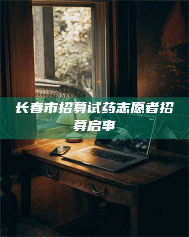 醴陵长春市招募试药志愿者招募启事 第1张