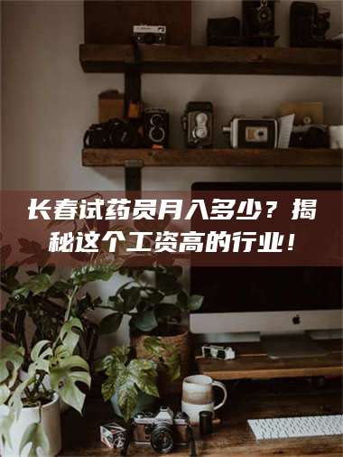 醴陵长春试药员月入多少？揭秘这个工资高的行业！ 第1张