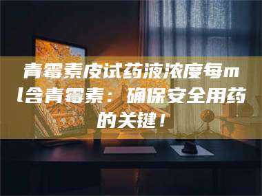 醴陵青霉素皮试药液浓度每ml含青霉素：确保安全用药的关键！ 第1张