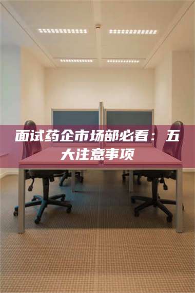 醴陵面试药企市场部必看：五大注意事项 第1张