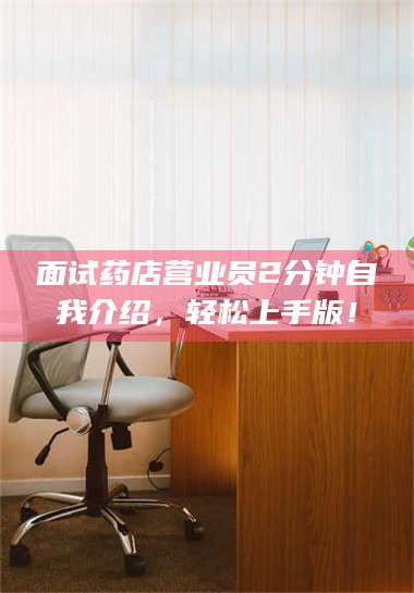 醴陵面试药店营业员2分钟自我介绍，轻松上手版！ 第1张