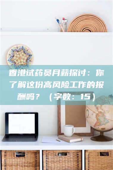 醴陵香港试药员月薪探讨：你了解这份高风险工作的报酬吗？（字数：15）