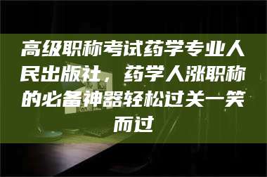 醴陵高级职称考试药学专业人民出版社，药学人涨职称的必备神器轻松过关一笑而过
