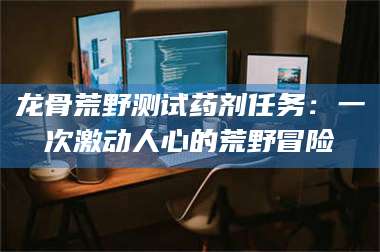 醴陵龙骨荒野测试药剂任务：一次激动人心的荒野冒险