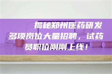 醴陵🔍 揭秘郑州医药研发多项岗位大量招聘，试药员职位刚刚上线！