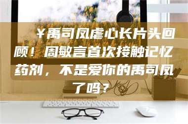 醴陵🔥禹司凤虐心长片头回顾！周敏言首次接触记忆药剂，不是爱你的禹司凤了吗？✨