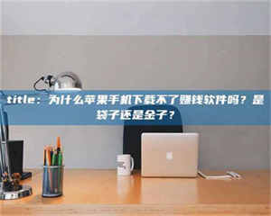 醴陵title：为什么苹果手机下载不了赚钱软件吗？是袋子还是金子？ 第1张