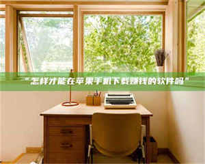 醴陵“怎样才能在苹果手机下载赚钱的软件吗” 第1张