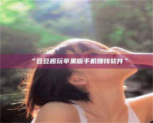 醴陵“豆豆趣玩苹果版手机赚钱软件” 第1张