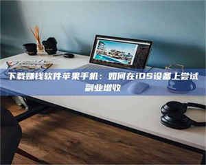 醴陵下载赚钱软件苹果手机：如何在iOS设备上尝试副业增收 第1张