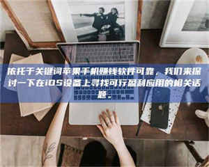 醴陵依托于关键词苹果手机赚钱软件可靠，我们来探讨一下在iOS设备上寻找可行盈利应用的相关话题。 第1张