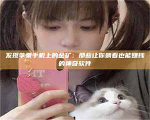 醴陵发现苹果手机上的金矿:那些让你躺着也能赚钱的神奇软件 第1张 醴陵发现苹果手机上的金矿:那些让你躺着也能赚钱的神奇软件 第1张