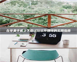 醴陵在苹果手机上下载试玩软件赚钱的实用指南 第1张 醴陵在苹果手机上下载试玩软件赚钱的实用指南 第1张