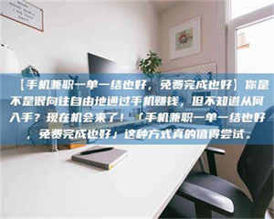 醴陵【手机兼职一单一结也好,免费完成也好】你是不是很向往自由地通过手机赚钱,但不知道从何入手?现在机会来了!「手机兼职一单一结也好,免费完成也好」这种方式真的值得尝试。 第1张 醴陵【手机兼职一单一结也好,免费完成也好】你是不是很向往自由地通过手机赚钱,但不知道从何入手?现在机会来了!「手机兼职一单一结也好,免费完成也好」这种方式真的值得尝试。 第1张