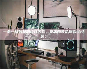 醴陵一单一结的兼职软件下载，兼职赚零花钱你试过吗？ 第1张