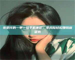 醴陵免垫付的一单一结手机兼职：零风险轻松赚钱新姿势 第1张