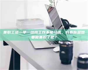 醴陵兼职工资一单一结找工作不能马虎，我看你是想要做兼职了吧？ 第1张