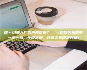 醴陵嘿～创业人广告片找谁拍？📢视频剪辑兼职一单一结，全程高配，技能变现精准对接！ 第1张