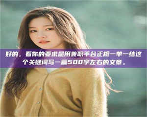 醴陵好的,看你的要求是用兼职平台正规一单一结这个关键词写一篇500字左右的文章。 第1张 醴陵好的,看你的要求是用兼职平台正规一单一结这个关键词写一篇500字左右的文章。 第1张
