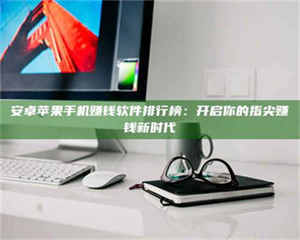 醴陵安卓苹果手机赚钱软件排行榜：开启你的指尖赚钱新时代 第1张