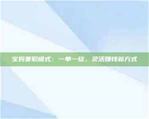 醴陵宝妈兼职模式：一单一结，灵活赚钱新方式 第1张