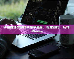 醴陵手机做任务赚钱软件苹果版:轻松赚钱,玩转iPhone 第1张 醴陵手机做任务赚钱软件苹果版:轻松赚钱,玩转iPhone 第1张
