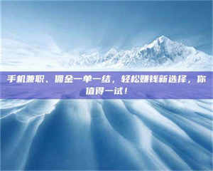 醴陵手机兼职、佣金一单一结,轻松赚钱新选择,你值得一试! 第1张 醴陵手机兼职、佣金一单一结,轻松赚钱新选择,你值得一试! 第1张