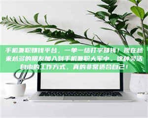 醴陵手机兼职赚钱平台，一单一结打字赚钱！现在越来越多的朋友加入到手机兼职大军中。这种灵活自由的工作方式，真的非常适合自己！ 第1张