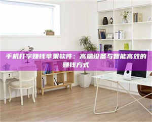 醴陵手机打字赚钱苹果软件：高端设备与智能高效的赚钱方式 第1张