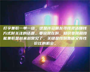 醴陵打字兼职一单一结，这是许多朋友寻找灵活赚钱方式时关注的话题。要说现在啊，知识变现和技能兼职是越来越常见了，关键是找到靠谱又有性价比的机会。 第1张