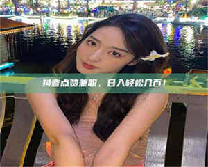 醴陵抖音点赞兼职，日入轻松几百！ 第1张